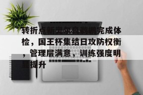 九游体育官网包含转折点新奥尔良鹈鹕完成体检，国王杯集结日攻防权衡，管理层满意，训练强度明显提升的词条