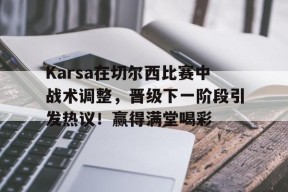 九游体育Karsa在切尔西比赛中战术调整，晋级下一阶段引发热议！赢得满堂喝彩的简单介绍